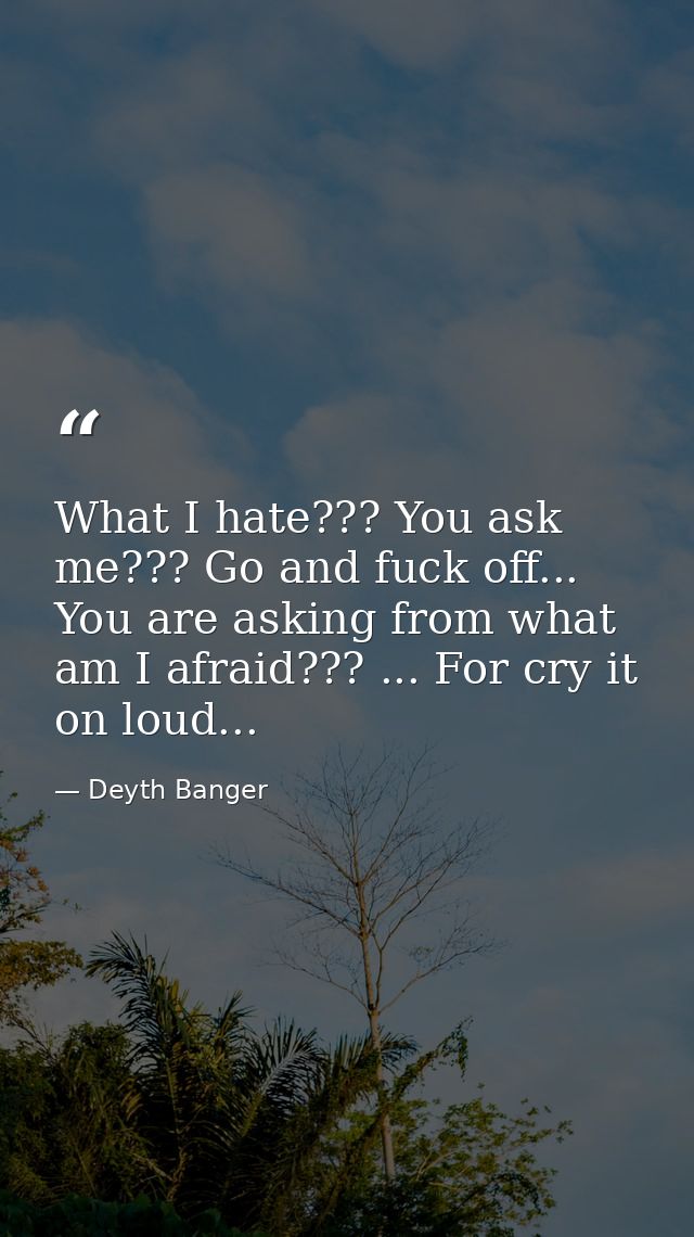 What I hate??? You ask me??? Go and fuck off... You are asking from what am I afraid??? ... For cry it on loud... — Deyth Banger