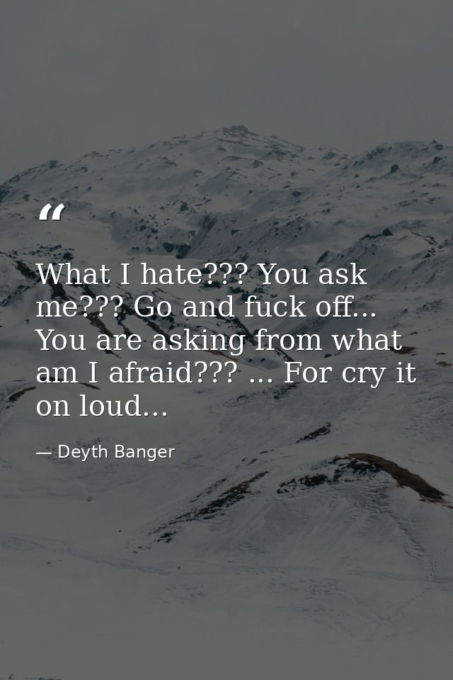 What I hate??? You ask me??? Go and fuck off... You are asking from what am I afraid??? ... For cry it on loud... — Deyth Banger