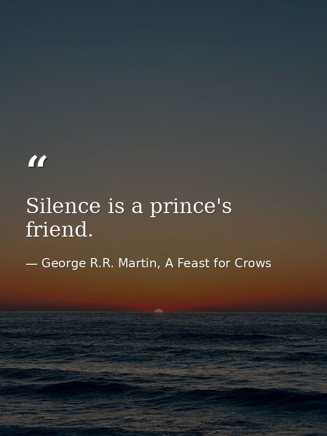 Silence is a prince's friend. — George R.R. Martin, A Feast for Crows
