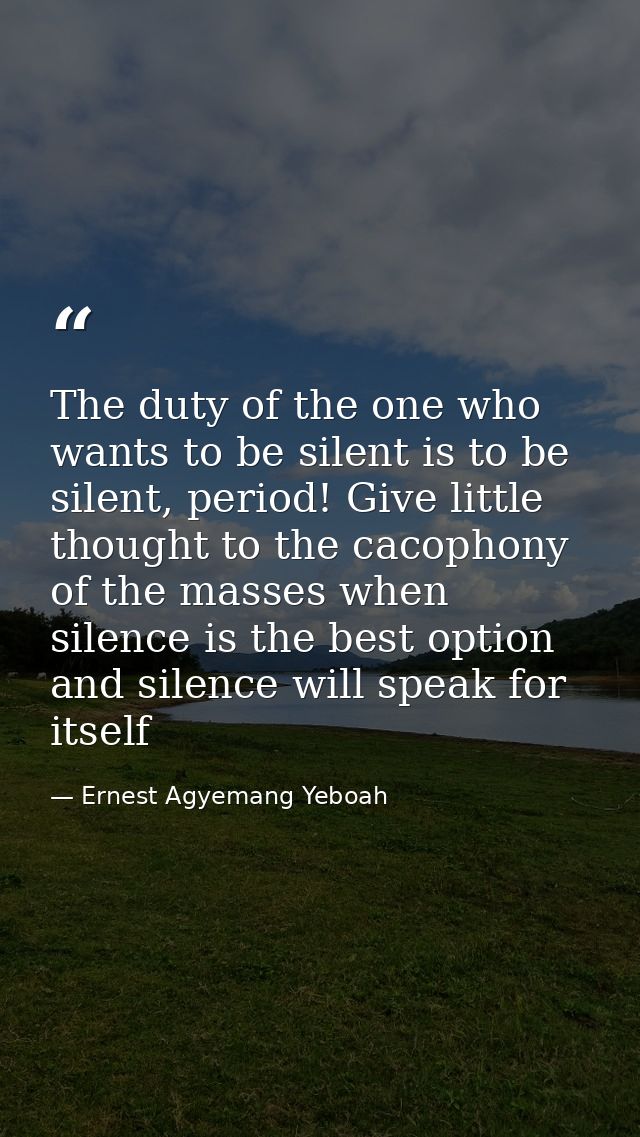 The duty of the one who wants to be silent is to be silent, period! Give little thought to the cacophony of the masses w — Ernest Agyemang Yeboah