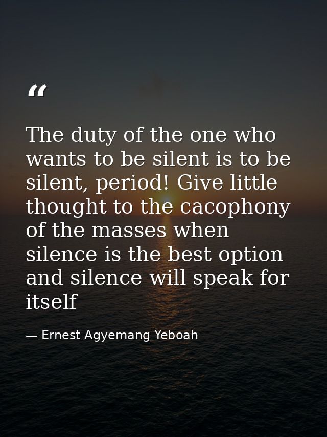 The duty of the one who wants to be silent is to be silent, period! Give little thought to the cacophony of the masses w — Ernest Agyemang Yeboah
