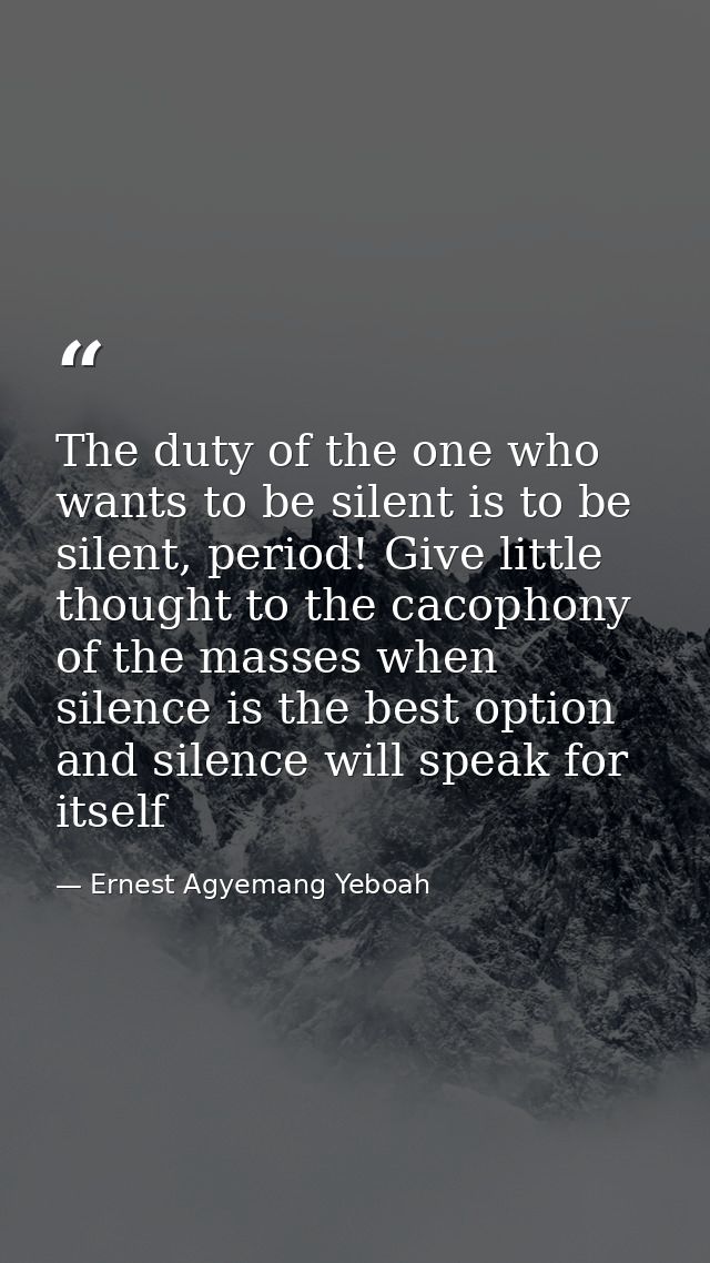The duty of the one who wants to be silent is to be silent, period! Give little thought to the cacophony of the masses w — Ernest Agyemang Yeboah