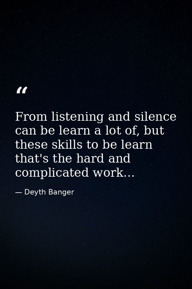 From listening and silence can be learn a lot of, but these skills to be learn that's the hard and complicated work... — Deyth Banger