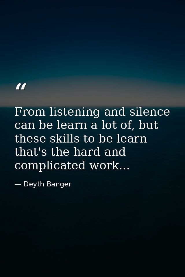 From listening and silence can be learn a lot of, but these skills to be learn that's the hard and complicated work... — Deyth Banger