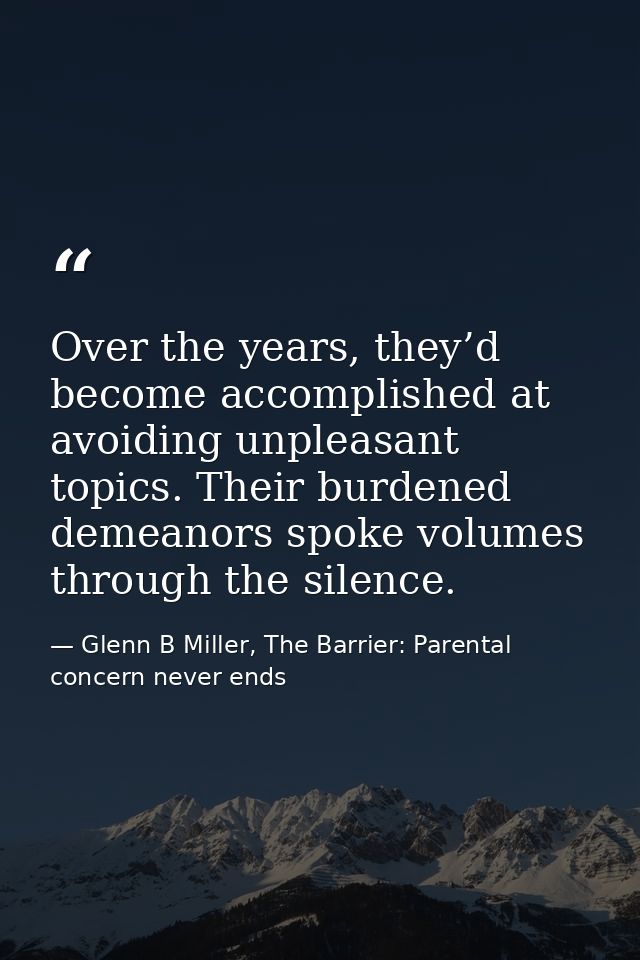 Over the years, they’d become accomplished at avoiding unpleasant topics. Their burdened demeanors spoke volumes through — Glenn B Miller, The Barrier: Parental concern never ends