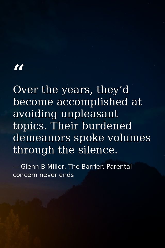 Over the years, they’d become accomplished at avoiding unpleasant topics. Their burdened demeanors spoke volumes through — Glenn B Miller, The Barrier: Parental concern never ends