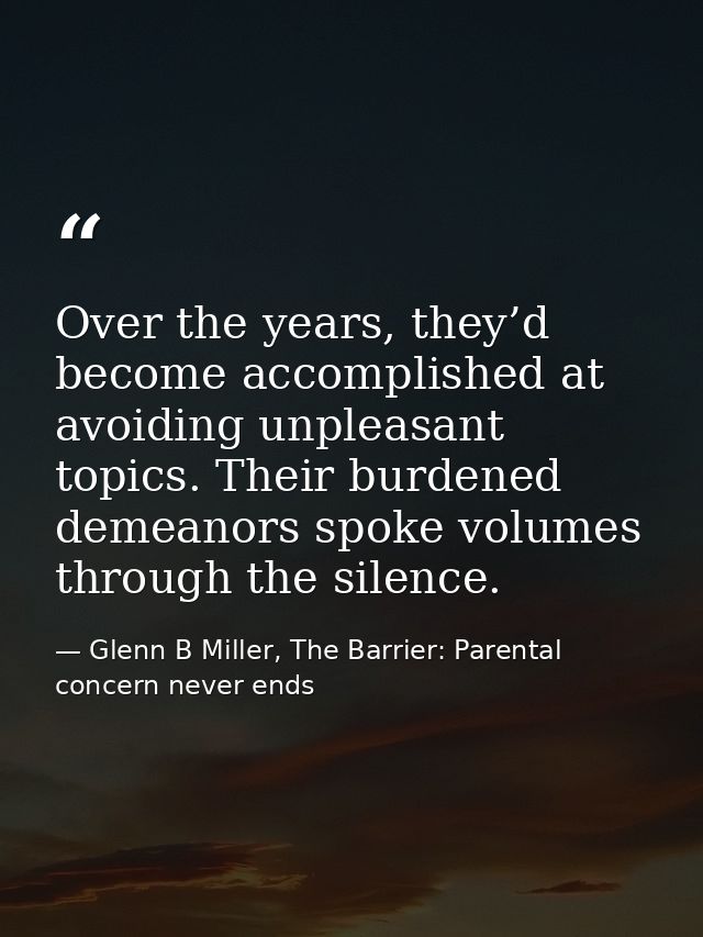 Over the years, they’d become accomplished at avoiding unpleasant topics. Their burdened demeanors spoke volumes through — Glenn B Miller, The Barrier: Parental concern never ends