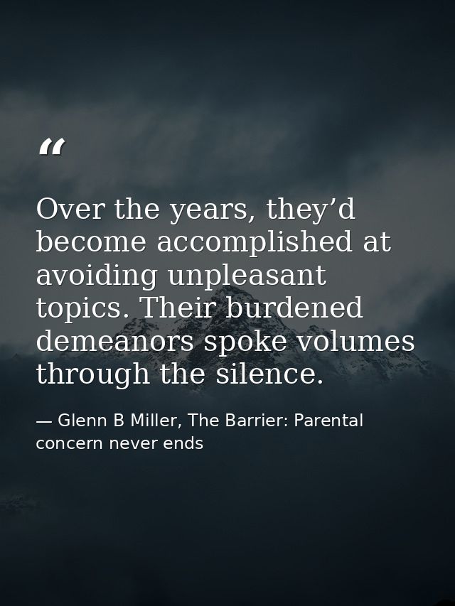 Over the years, they’d become accomplished at avoiding unpleasant topics. Their burdened demeanors spoke volumes through — Glenn B Miller, The Barrier: Parental concern never ends