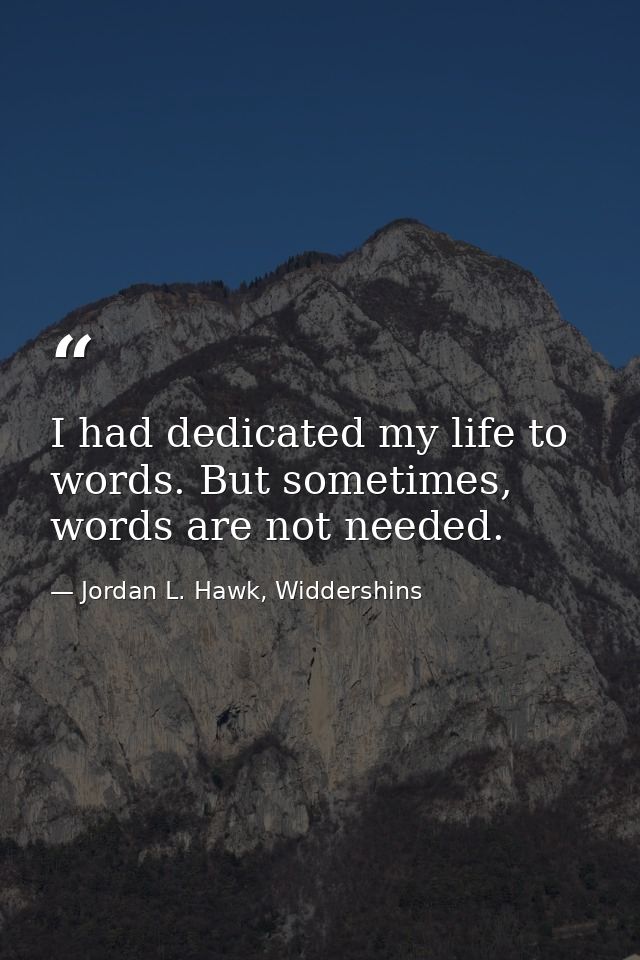 I had dedicated my life to words. But sometimes, words are not needed. — Jordan L. Hawk, Widdershins