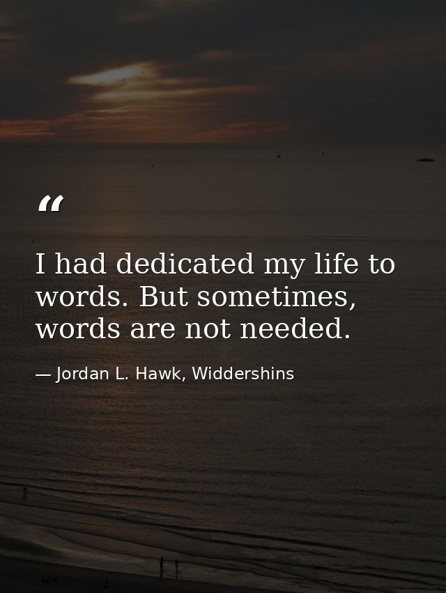 I had dedicated my life to words. But sometimes, words are not needed. — Jordan L. Hawk, Widdershins