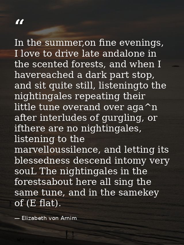 In the summer,on fine evenings, I love to drive late andalone in the scented forests, and when I havereached a dark part — Elizabeth von Arnim