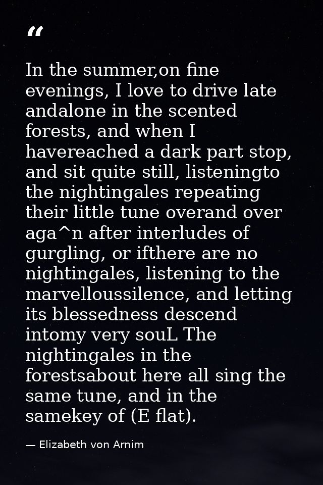 In the summer,on fine evenings, I love to drive late andalone in the scented forests, and when I havereached a dark part — Elizabeth von Arnim