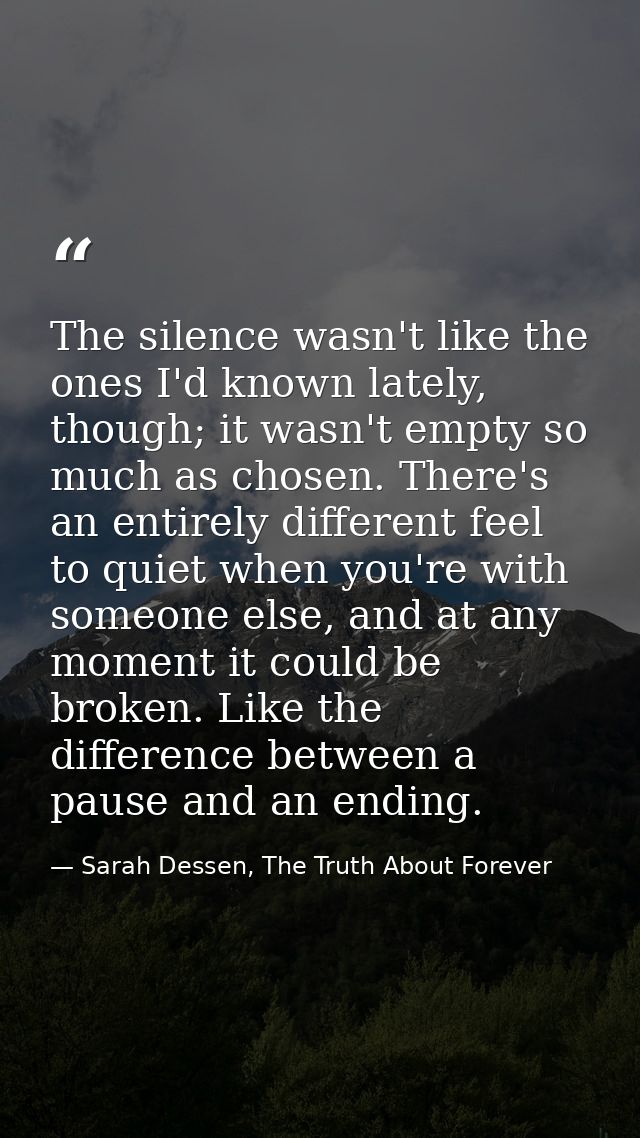 The silence wasn't like the ones I'd known lately, though; it wasn't empty so much as chosen. There's an entirely differ — Sarah Dessen, The Truth About Forever
