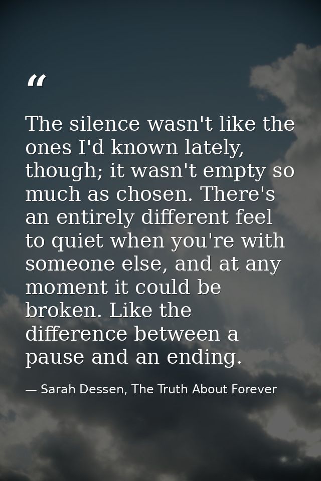 The silence wasn't like the ones I'd known lately, though; it wasn't empty so much as chosen. There's an entirely differ — Sarah Dessen, The Truth About Forever