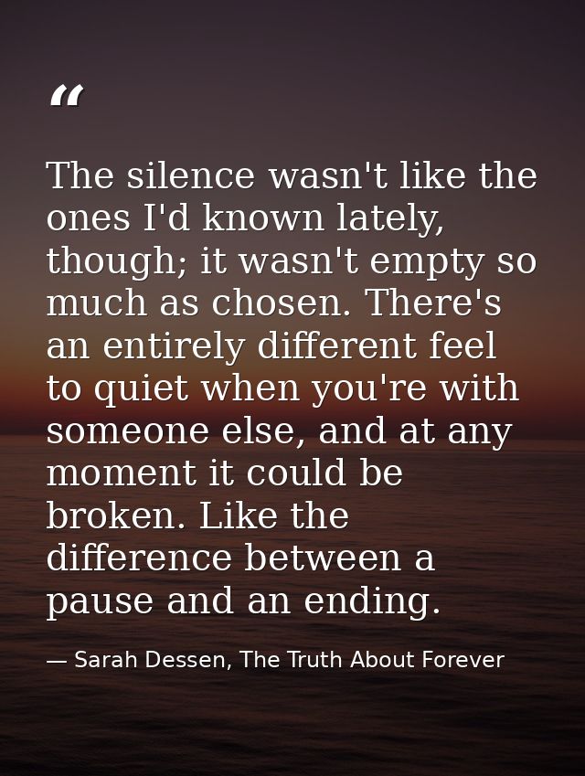 The silence wasn't like the ones I'd known lately, though; it wasn't empty so much as chosen. There's an entirely differ — Sarah Dessen, The Truth About Forever