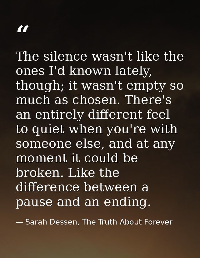 The silence wasn't like the ones I'd known lately, though; it wasn't empty so much as chosen. There's an entirely differ — Sarah Dessen, The Truth About Forever