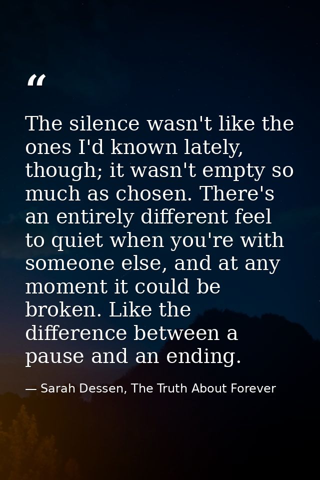 The silence wasn't like the ones I'd known lately, though; it wasn't empty so much as chosen. There's an entirely differ — Sarah Dessen, The Truth About Forever