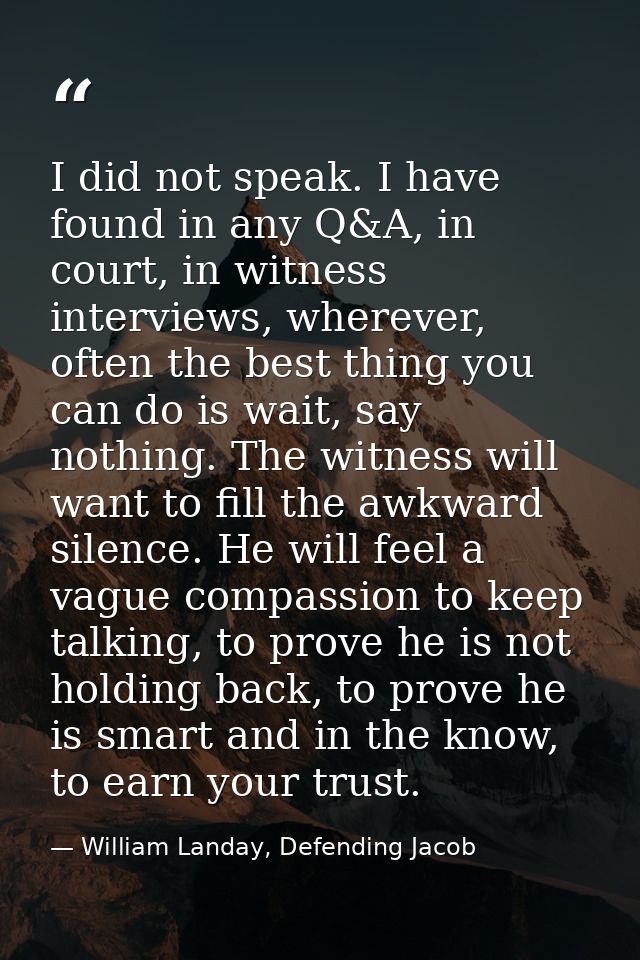I did not speak. I have found in any Q&A, in court, in witness interviews, wherever, often the best thing you can do is  — William Landay, Defending Jacob