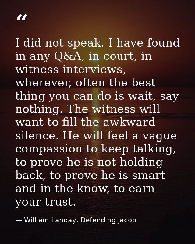 I did not speak. I have found in any Q&A, in court, in witness interviews, wherever, often the best thing you can do is  — William Landay, Defending Jacob