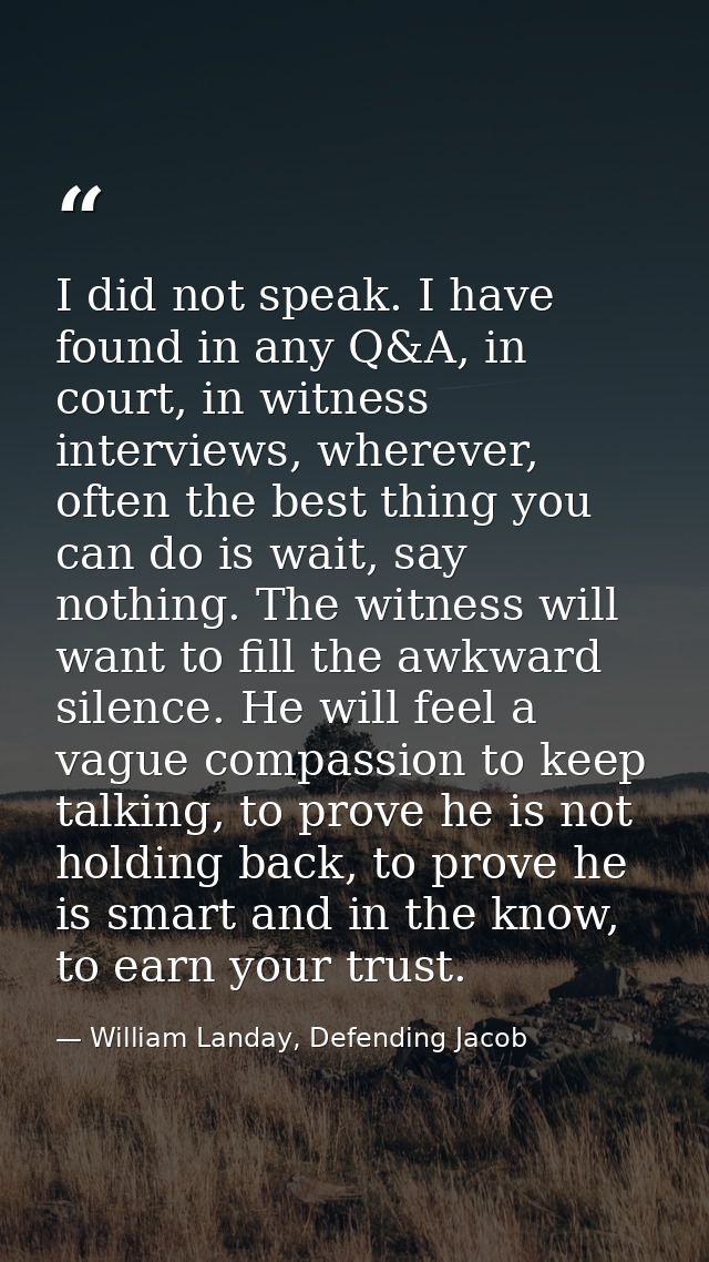 I did not speak. I have found in any Q&A, in court, in witness interviews, wherever, often the best thing you can do is  — William Landay, Defending Jacob