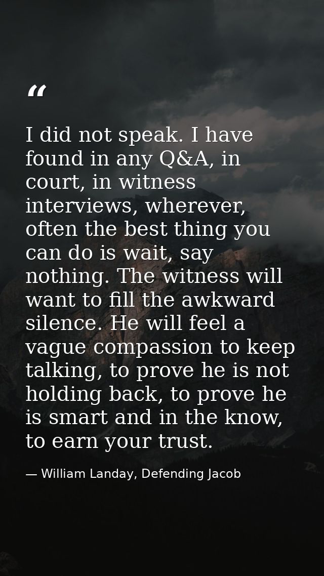 I did not speak. I have found in any Q&A, in court, in witness interviews, wherever, often the best thing you can do is  — William Landay, Defending Jacob