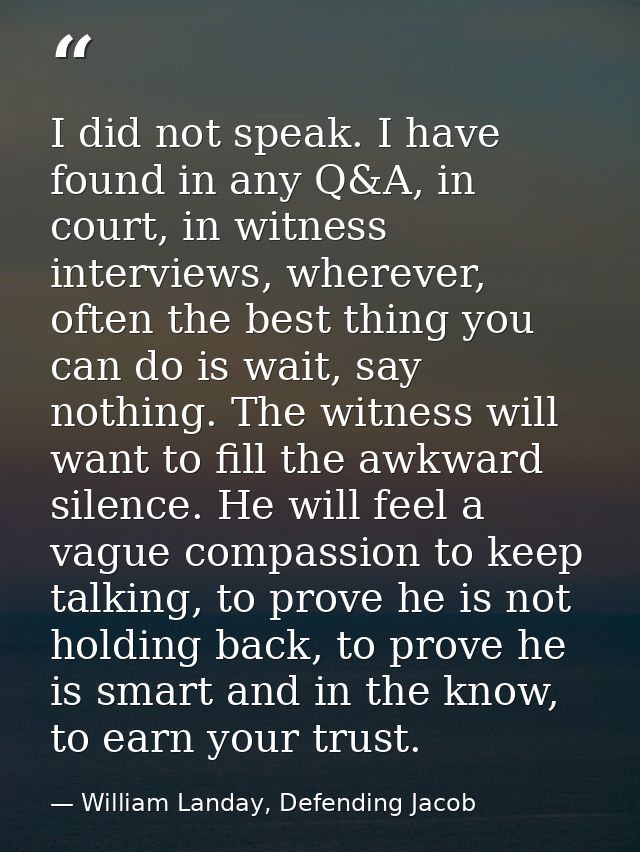 I did not speak. I have found in any Q&A, in court, in witness interviews, wherever, often the best thing you can do is  — William Landay, Defending Jacob