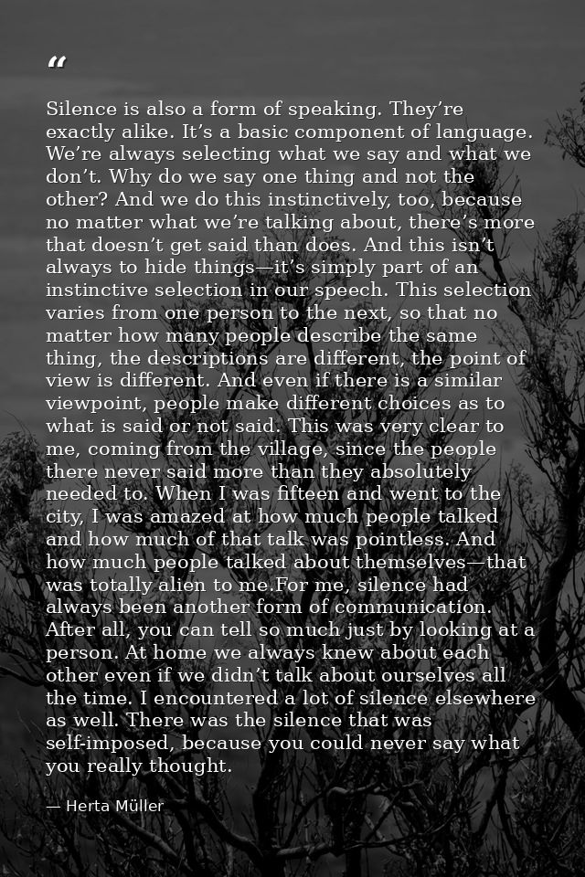 Silence is also a form of speaking. They’re exactly alike. It’s a basic component of language. We’re always selecting wh — Herta Müller