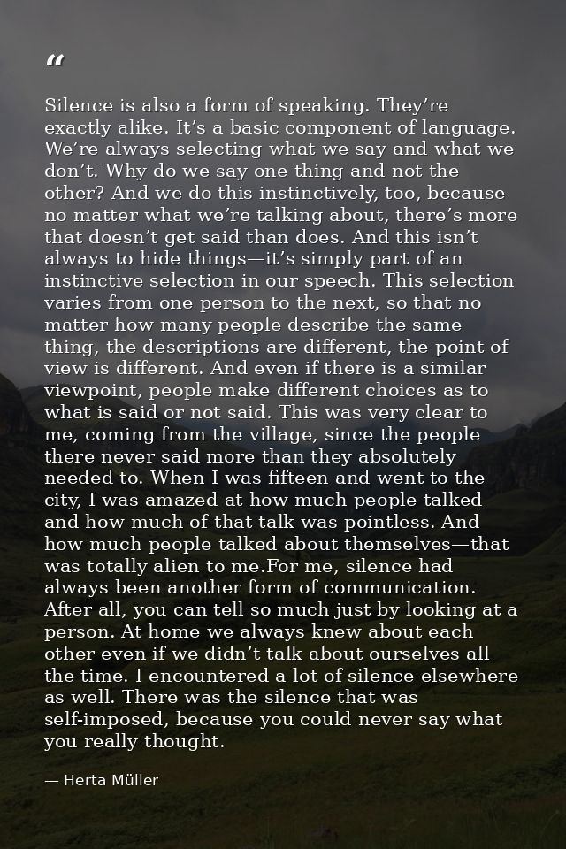 Silence is also a form of speaking. They’re exactly alike. It’s a basic component of language. We’re always selecting wh — Herta Müller