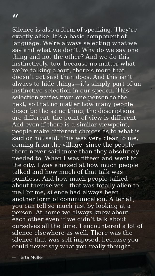 Silence is also a form of speaking. They’re exactly alike. It’s a basic component of language. We’re always selecting wh — Herta Müller