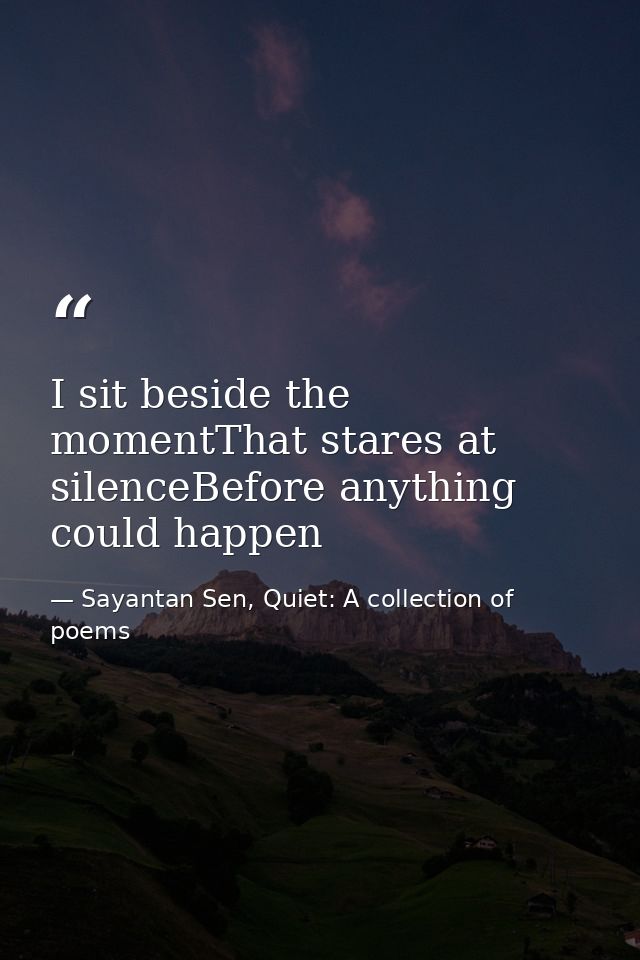 I sit beside the momentThat stares at silenceBefore anything could happen — Sayantan Sen, Quiet: A collection of poems