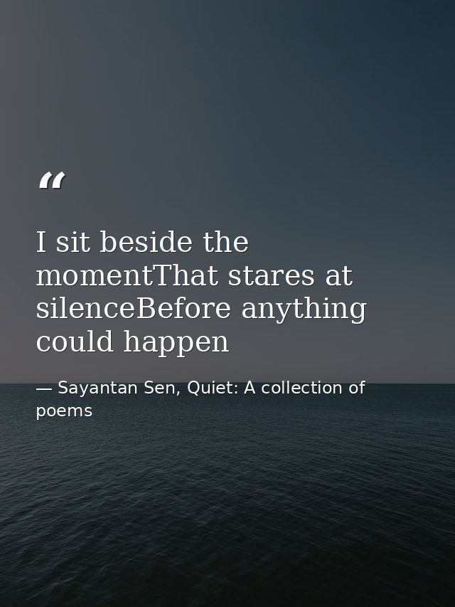 I sit beside the momentThat stares at silenceBefore anything could happen — Sayantan Sen, Quiet: A collection of poems