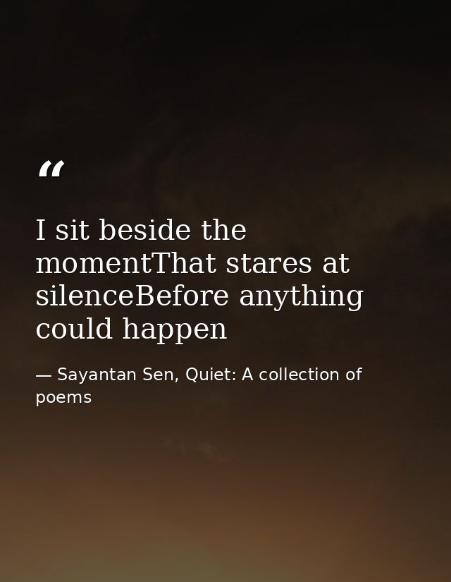 I sit beside the momentThat stares at silenceBefore anything could happen — Sayantan Sen, Quiet: A collection of poems