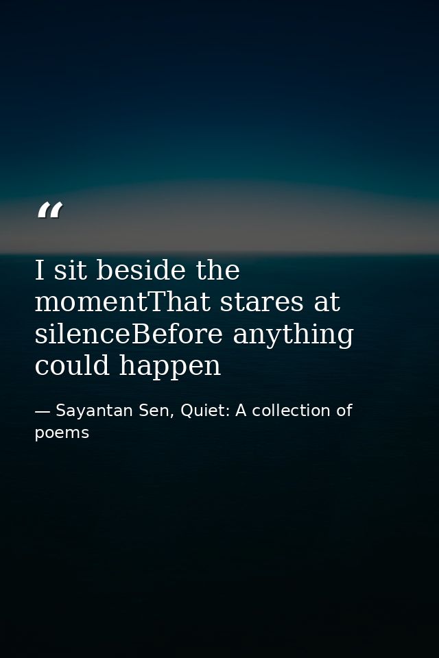 I sit beside the momentThat stares at silenceBefore anything could happen — Sayantan Sen, Quiet: A collection of poems