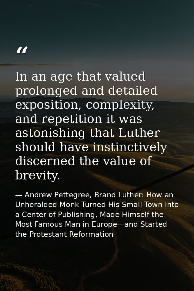 In an age that valued prolonged and detailed exposition, complexity, and repetition it was astonishing that Luther shoul — Andrew Pettegree, Brand Luther: How an Unheralded Monk Turned His Small Town into a Center of Publishing, Made Himself the Most Famous Man in Europe—and Started the Protestant Reformation