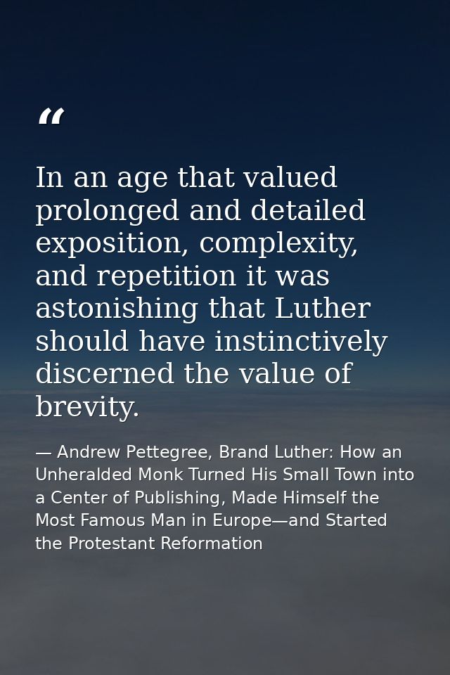 In an age that valued prolonged and detailed exposition, complexity, and repetition it was astonishing that Luther shoul — Andrew Pettegree, Brand Luther: How an Unheralded Monk Turned His Small Town into a Center of Publishing, Made Himself the Most Famous Man in Europe—and Started the Protestant Reformation
