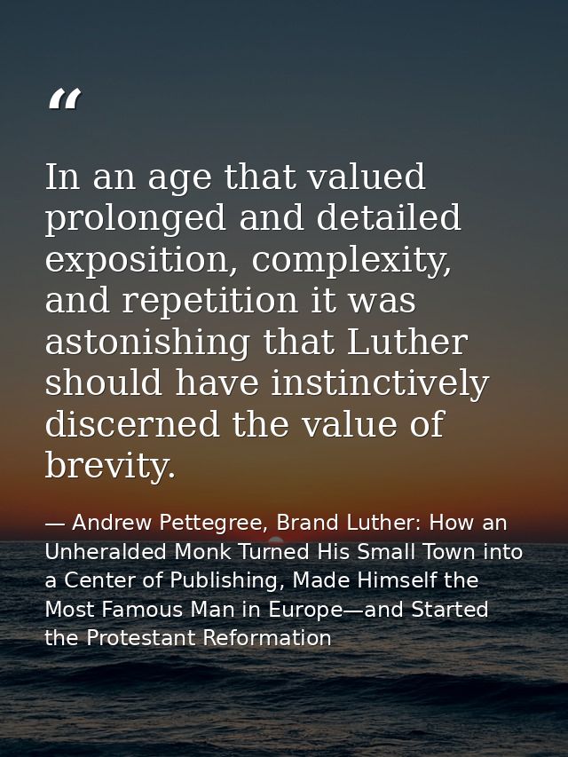 In an age that valued prolonged and detailed exposition, complexity, and repetition it was astonishing that Luther shoul — Andrew Pettegree, Brand Luther: How an Unheralded Monk Turned His Small Town into a Center of Publishing, Made Himself the Most Famous Man in Europe—and Started the Protestant Reformation