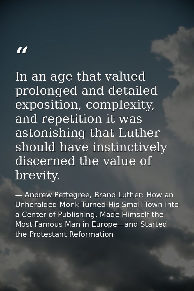 In an age that valued prolonged and detailed exposition, complexity, and repetition it was astonishing that Luther shoul — Andrew Pettegree, Brand Luther: How an Unheralded Monk Turned His Small Town into a Center of Publishing, Made Himself the Most Famous Man in Europe—and Started the Protestant Reformation