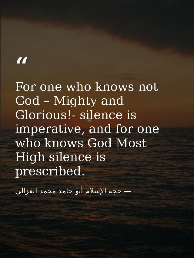 For one who knows not God – Mighty and Glorious!- silence is imperative, and for one who knows God Most High silence is  — حجة الإسلام أبو حامد محمد الغزالي