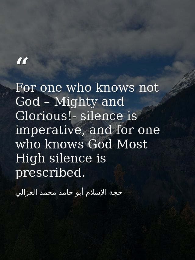 For one who knows not God – Mighty and Glorious!- silence is imperative, and for one who knows God Most High silence is  — حجة الإسلام أبو حامد محمد الغزالي