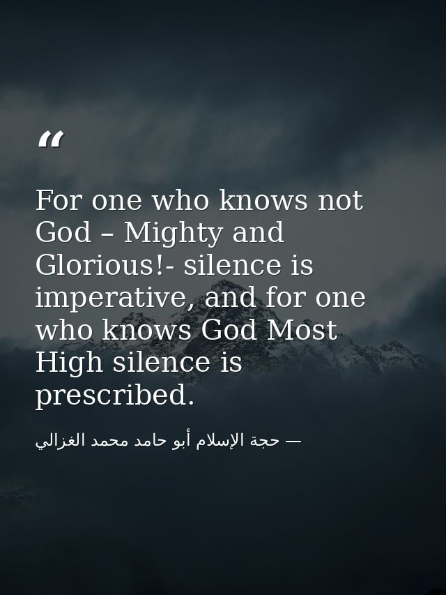 For one who knows not God – Mighty and Glorious!- silence is imperative, and for one who knows God Most High silence is  — حجة الإسلام أبو حامد محمد الغزالي