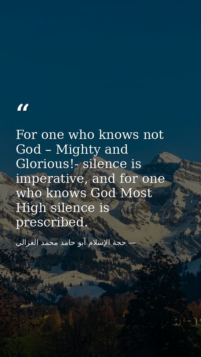 For one who knows not God – Mighty and Glorious!- silence is imperative, and for one who knows God Most High silence is  — حجة الإسلام أبو حامد محمد الغزالي
