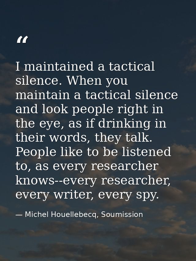I maintained a tactical silence. When you maintain a tactical silence and look people right in the eye, as if drinking i — Michel Houellebecq, Soumission