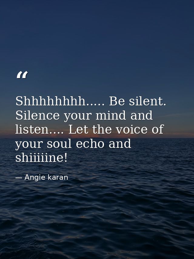 Shhhhhhhh..... Be silent. Silence your mind and listen.... Let the voice of your soul echo and shiiiiine! — Angie karan