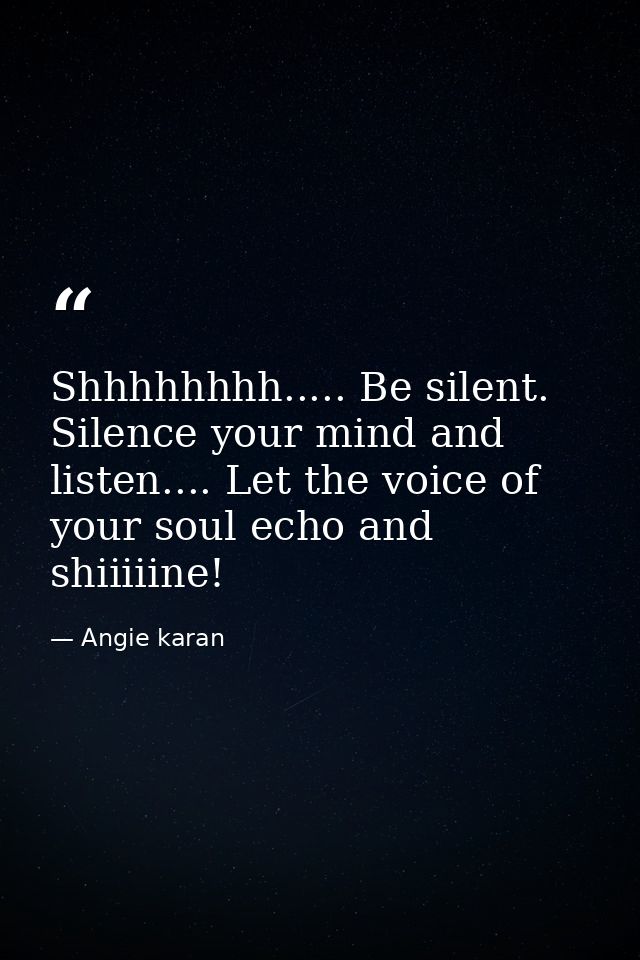 Shhhhhhhh..... Be silent. Silence your mind and listen.... Let the voice of your soul echo and shiiiiine! — Angie karan