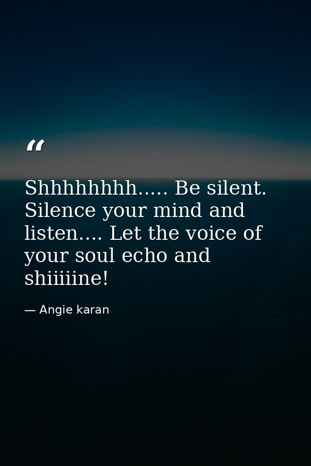 Shhhhhhhh..... Be silent. Silence your mind and listen.... Let the voice of your soul echo and shiiiiine! — Angie karan