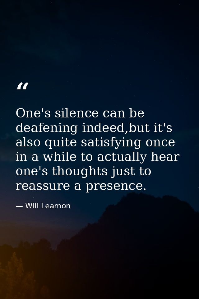 One's silence can be deafening indeed,but it's also quite satisfying once in a while to actually hear one's thoughts jus — Will Leamon