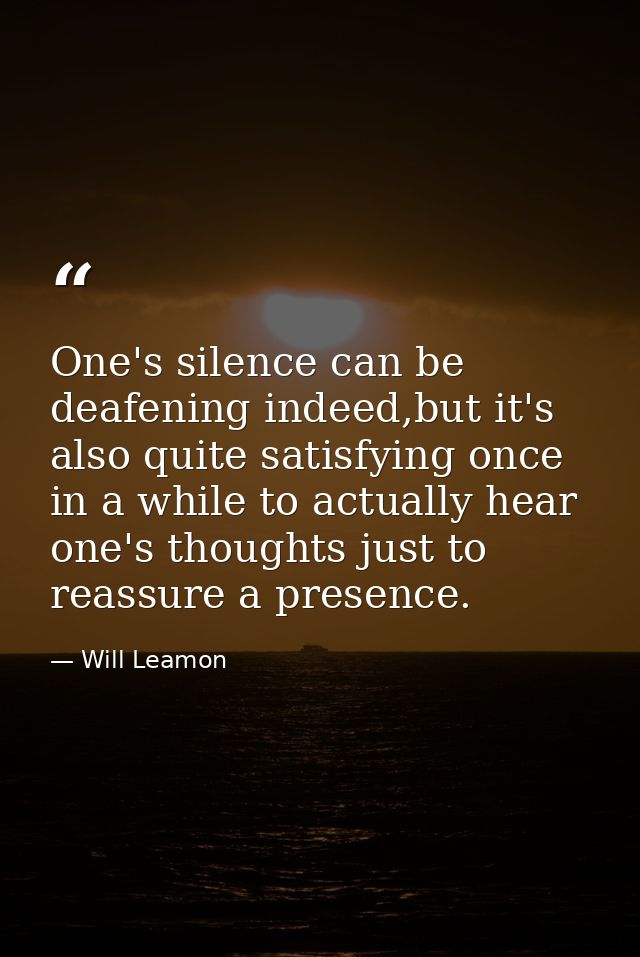 One's silence can be deafening indeed,but it's also quite satisfying once in a while to actually hear one's thoughts jus — Will Leamon