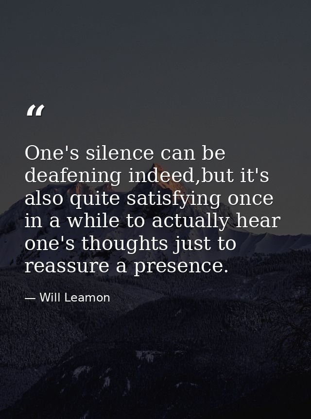 One's silence can be deafening indeed,but it's also quite satisfying once in a while to actually hear one's thoughts jus — Will Leamon