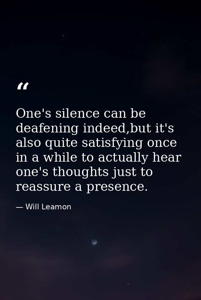 One's silence can be deafening indeed,but it's also quite satisfying once in a while to actually hear one's thoughts jus — Will Leamon