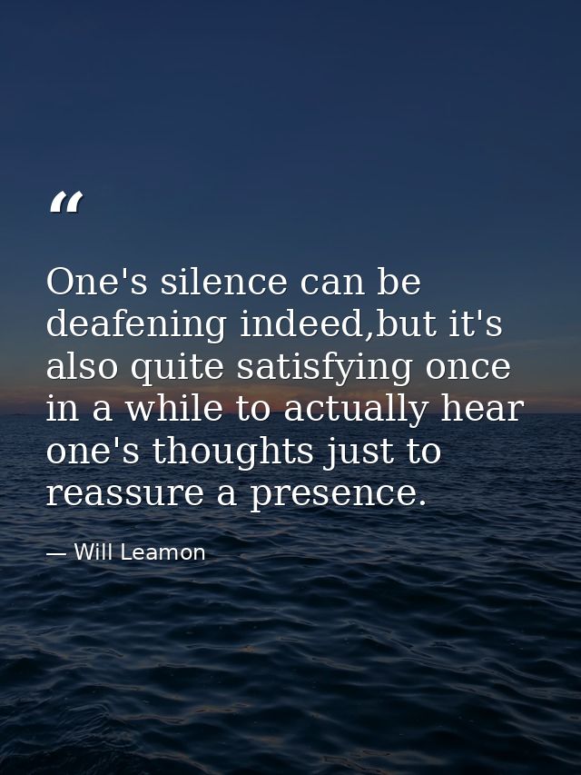 One's silence can be deafening indeed,but it's also quite satisfying once in a while to actually hear one's thoughts jus — Will Leamon